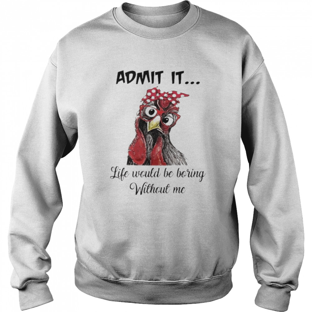 Chicken Admit it Life Would Be Boring Without Me shirt Unisex Sweatshirt