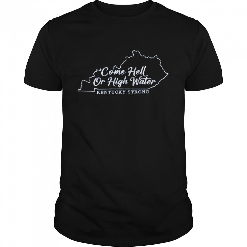 Come Hell Or high Water Kentucky Strong shirt