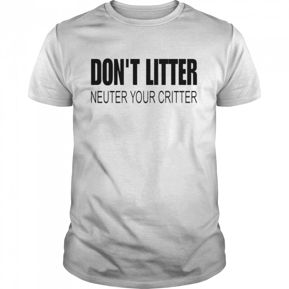 Don’t Litter Neuter Your Critter Shirt