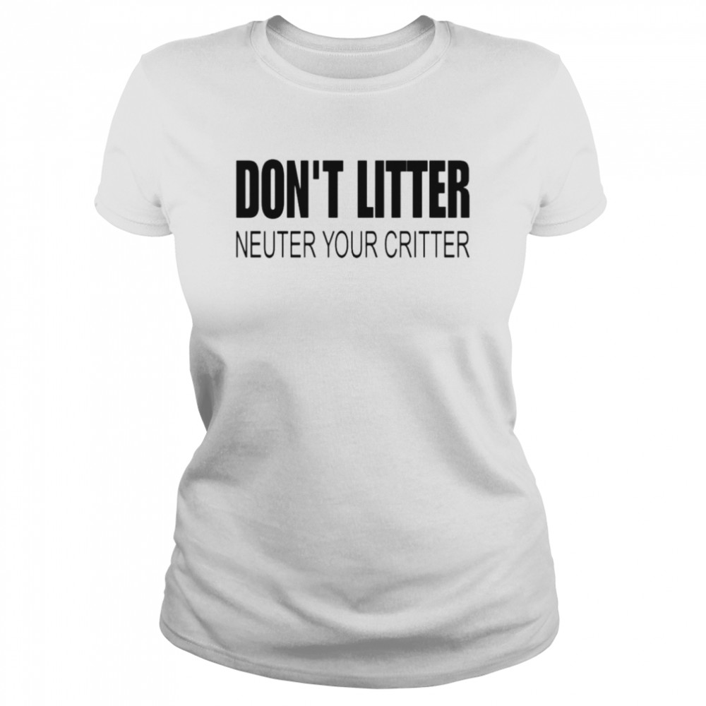 Don’t Litter Neuter Your Critter  Classic Women's T-shirt