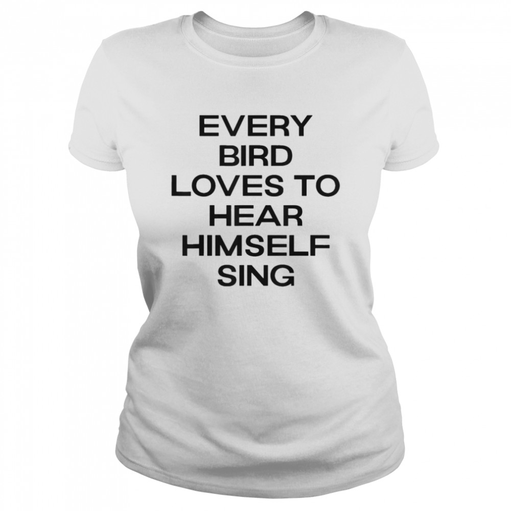 Every Bird Loves To Hear Himself Sing T-shirt Classic Women's T-shirt