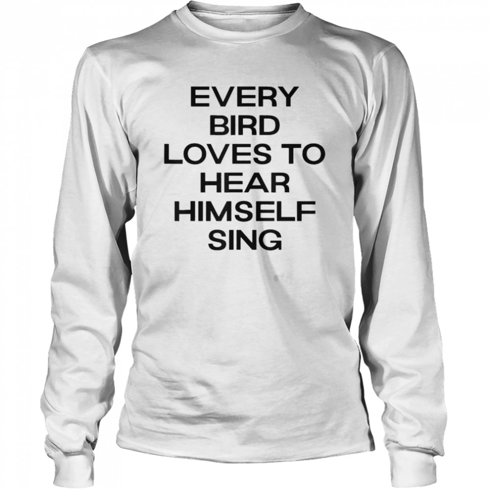 Every Bird Loves To Hear Himself Sing T-shirt Long Sleeved T-shirt