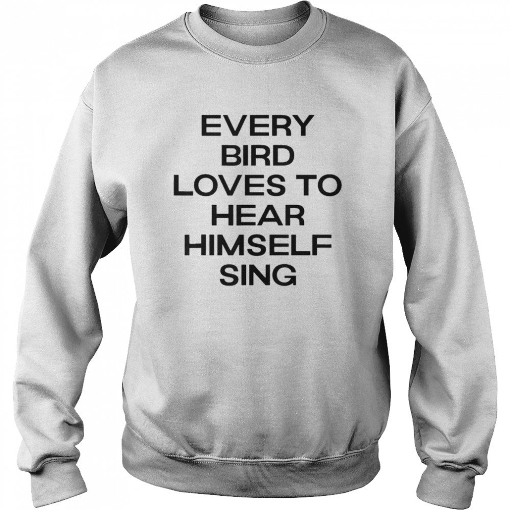 Every Bird Loves To Hear Himself Sing T-shirt Unisex Sweatshirt
