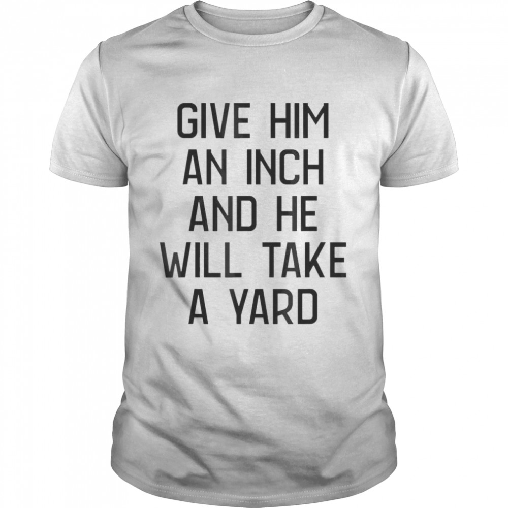 Give Him An Inch And He Will Take A Yard T-shirt Classic Men's T-shirt