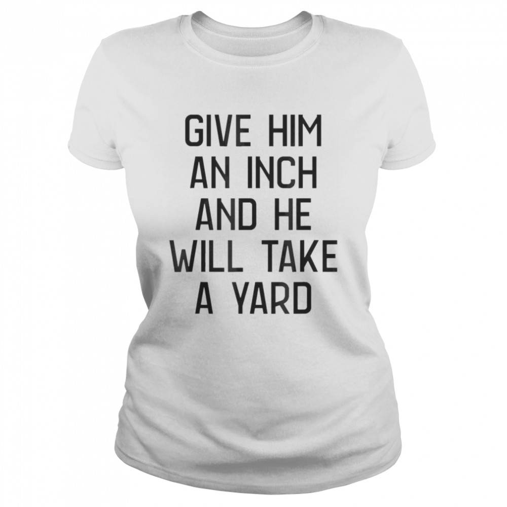 Give Him An Inch And He Will Take A Yard T-shirt Classic Women's T-shirt