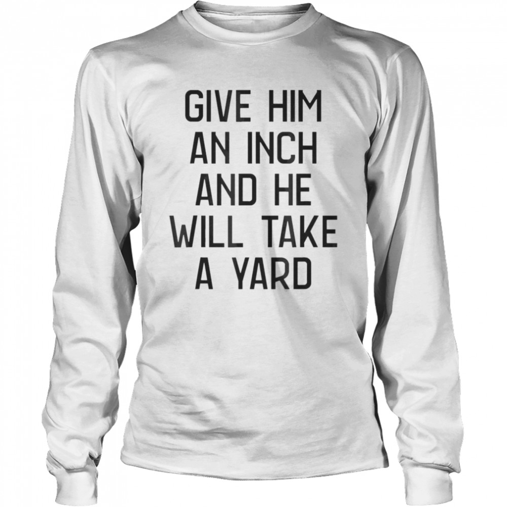 Give Him An Inch And He Will Take A Yard T-shirt Long Sleeved T-shirt