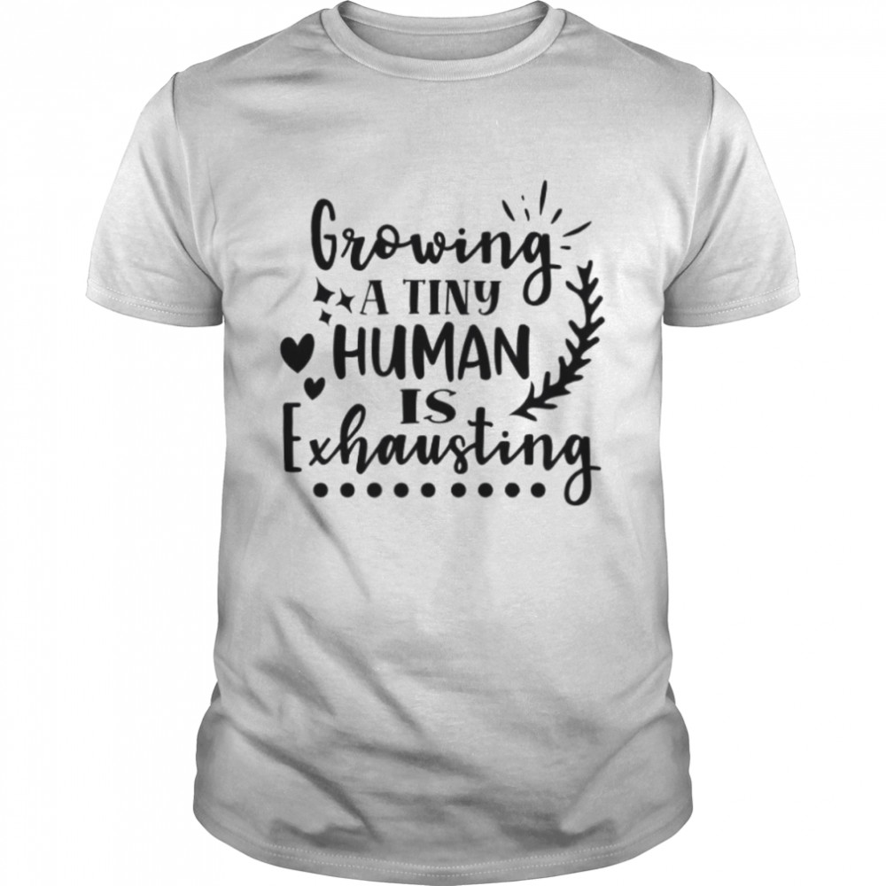 Growing A Tiny Human Is Exhausting Shirt