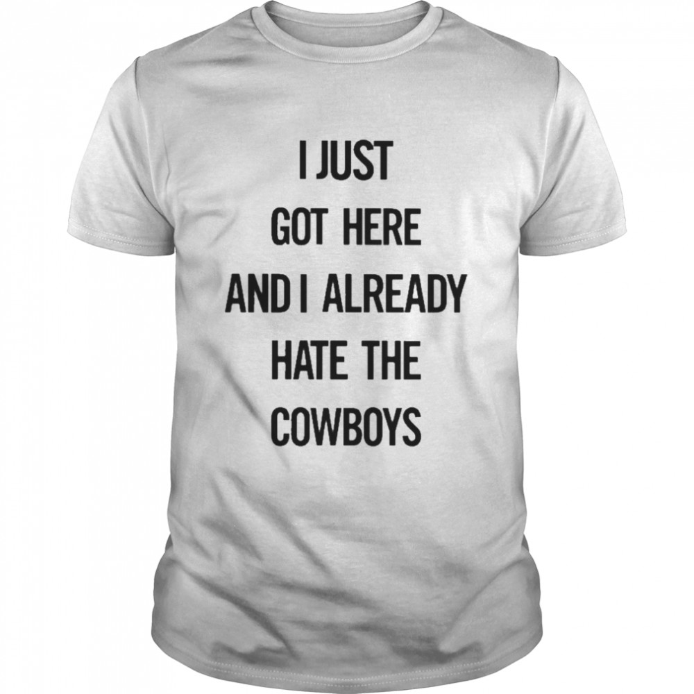 I Just Got Here And I Already Hate The Cowboys Shirt