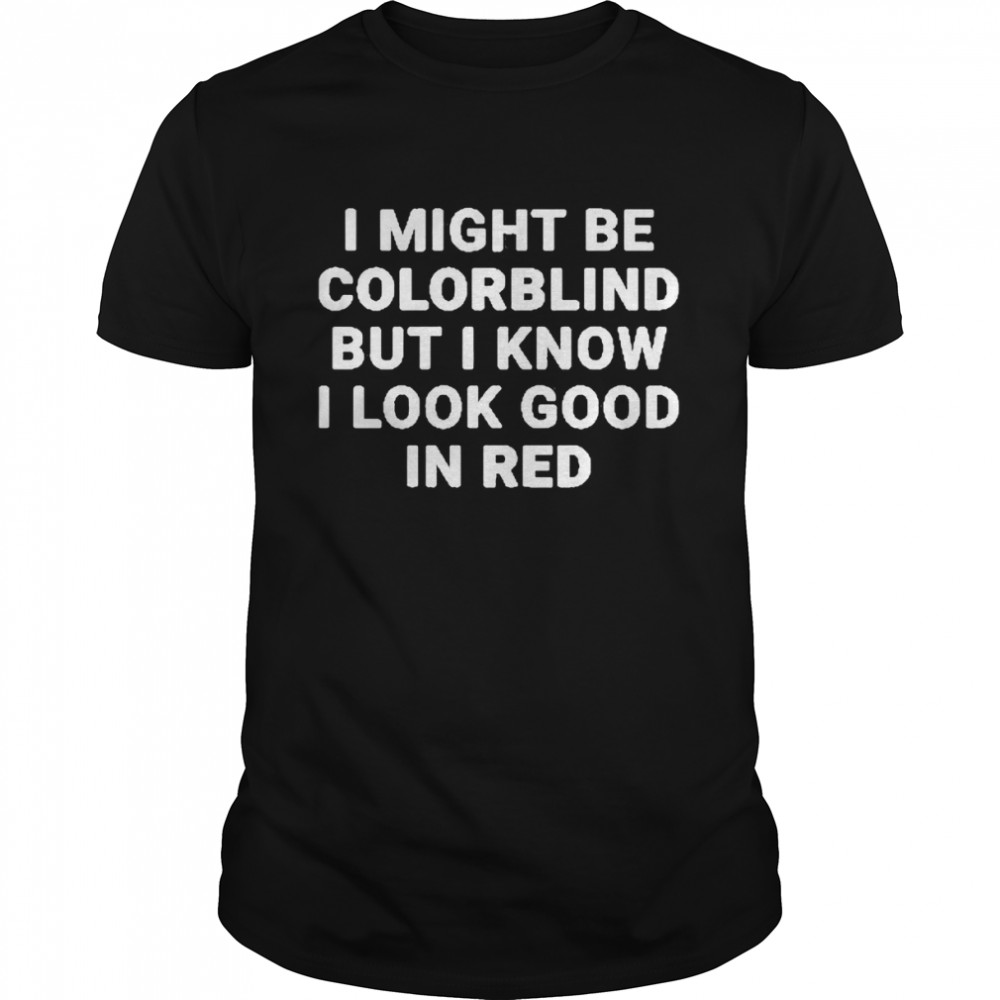 I Might Be Colorblind But I Know I Look Good In Red T Shirt