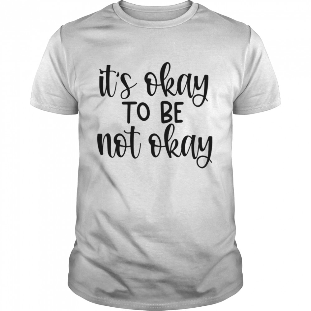 Its Okay To Be Not Okay Shirt