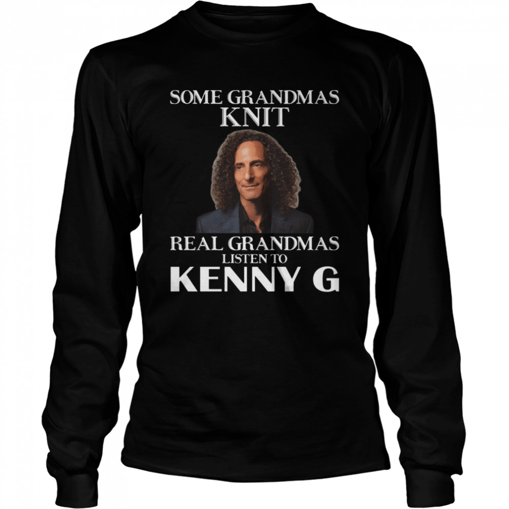 Some Grandmas Knit Real Grandmas Listen To Kenny G shirt Long Sleeved T-shirt