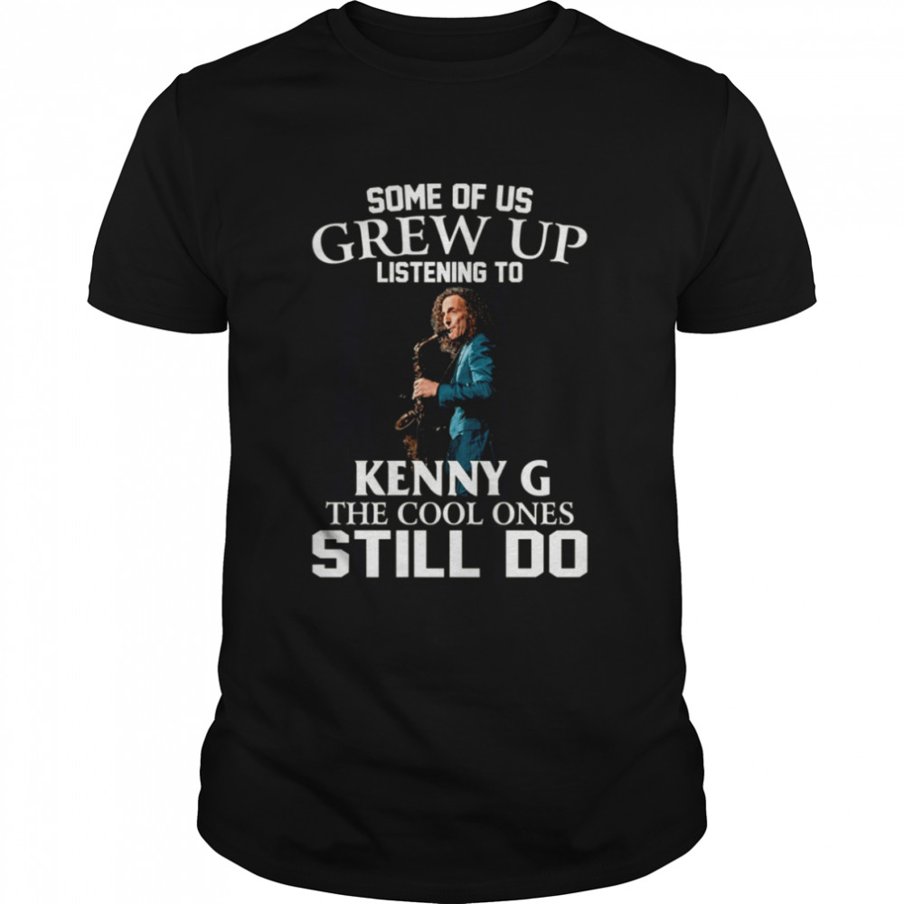 Some Of Us Grew Up Listening To Kenny G The Cool Ones Still Do shirt