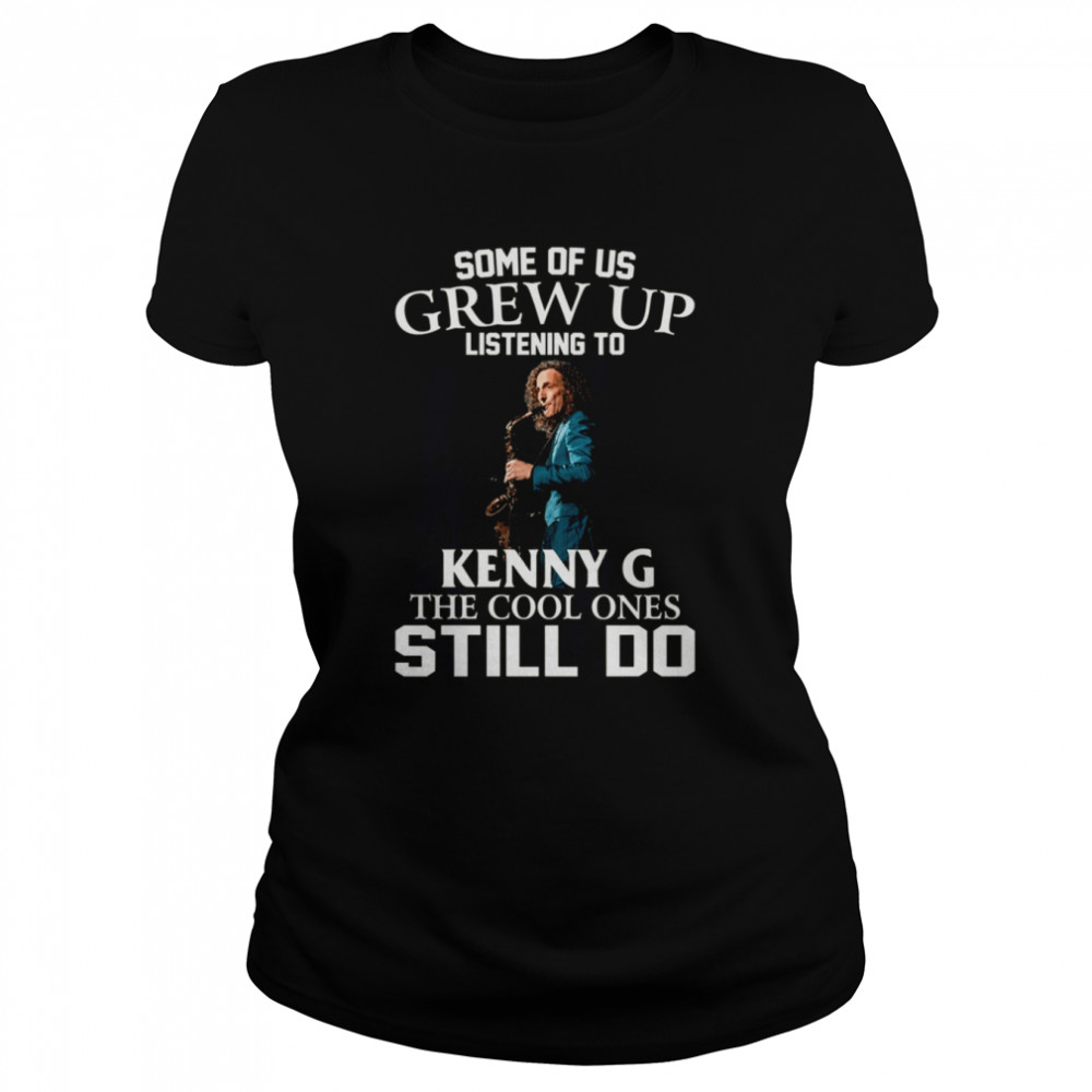 Some Of Us Grew Up Listening To Kenny G The Cool Ones Still Do shirt Classic Women's T-shirt
