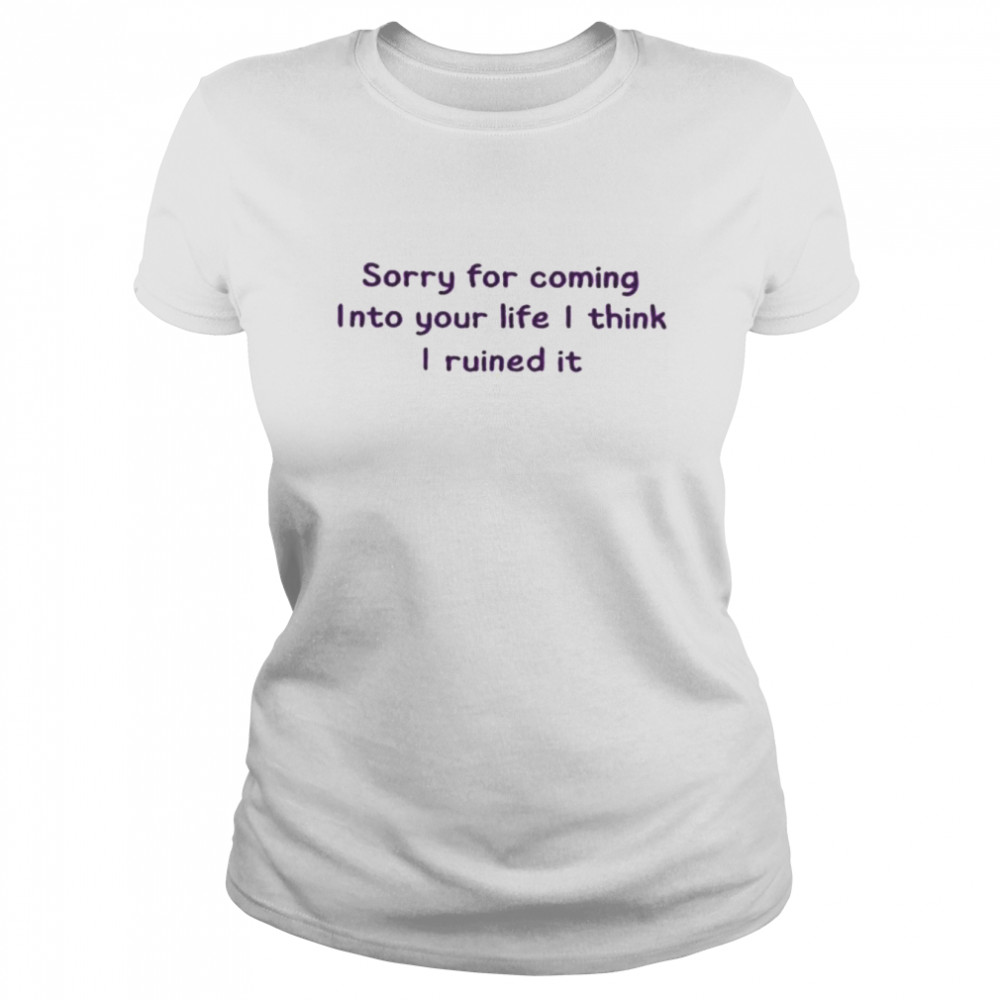 Sorry for coming into your life I think I ruined it shirt Classic Women's T-shirt