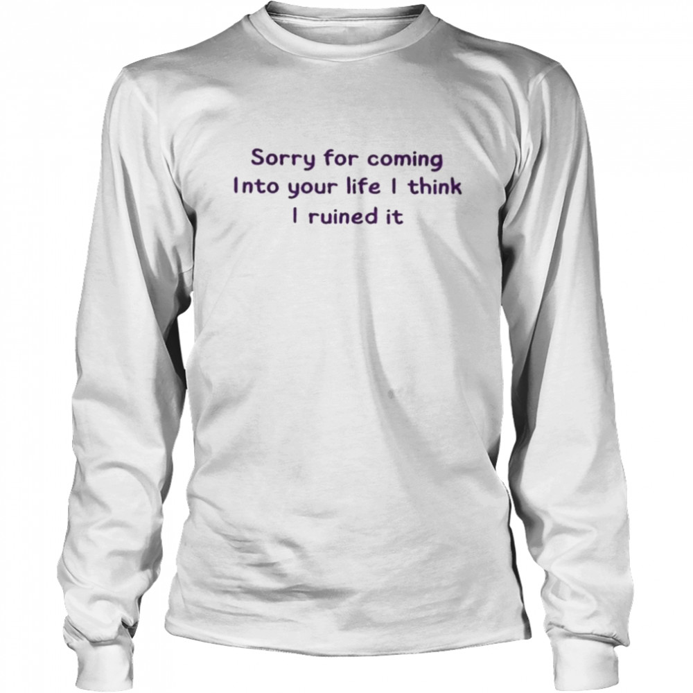 Sorry for coming into your life I think I ruined it shirt Long Sleeved T-shirt