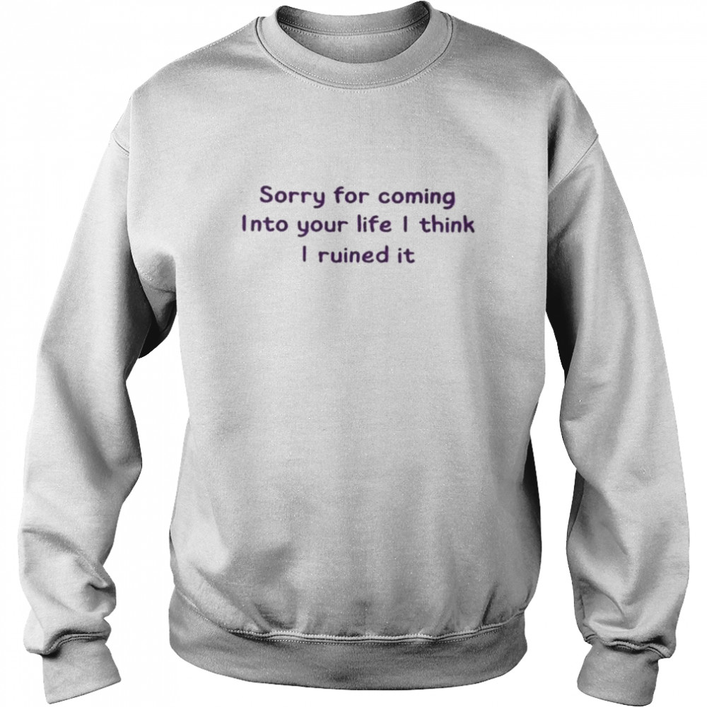 Sorry for coming into your life I think I ruined it shirt Unisex Sweatshirt