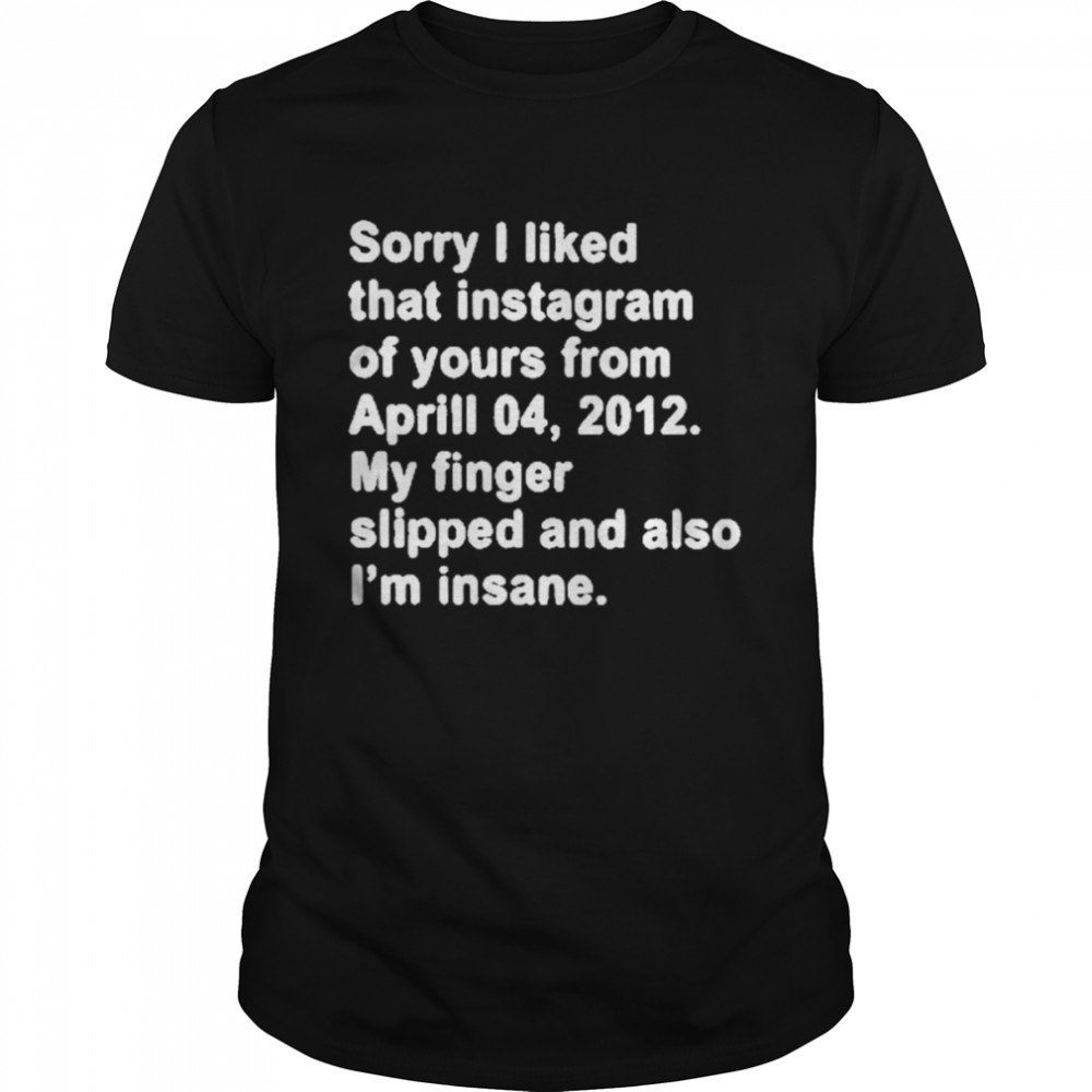 Sorry I Liked That Instagram Of Yours From Aprill 04 2012 My Finger Slipped And Also I’m Insane T- Classic Men's T-shirt