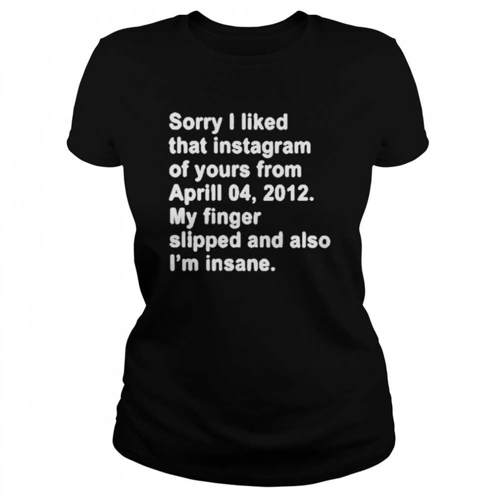 Sorry I Liked That Instagram Of Yours From Aprill 04 2012 My Finger Slipped And Also I’m Insane T- Classic Women's T-shirt