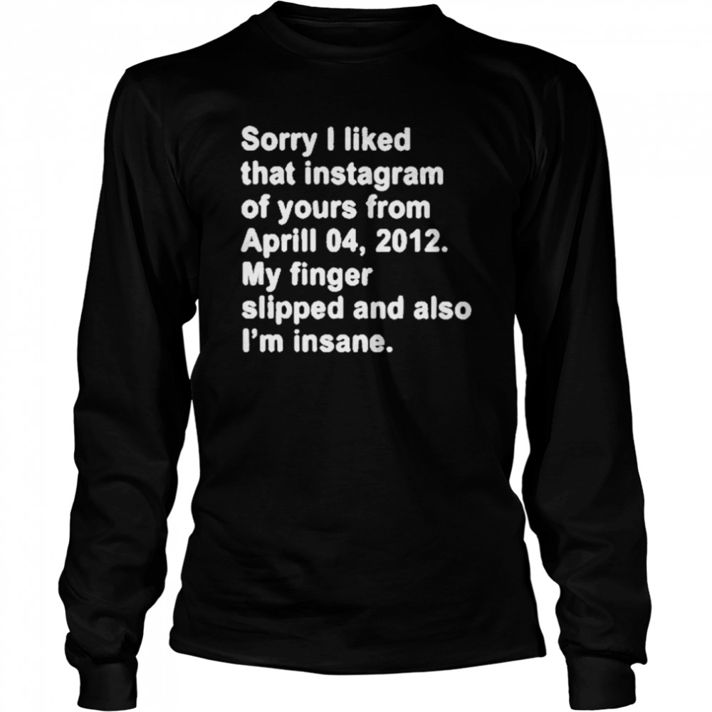 Sorry I Liked That Instagram Of Yours From Aprill 04 2012 My Finger Slipped And Also I’m Insane T- Long Sleeved T-shirt