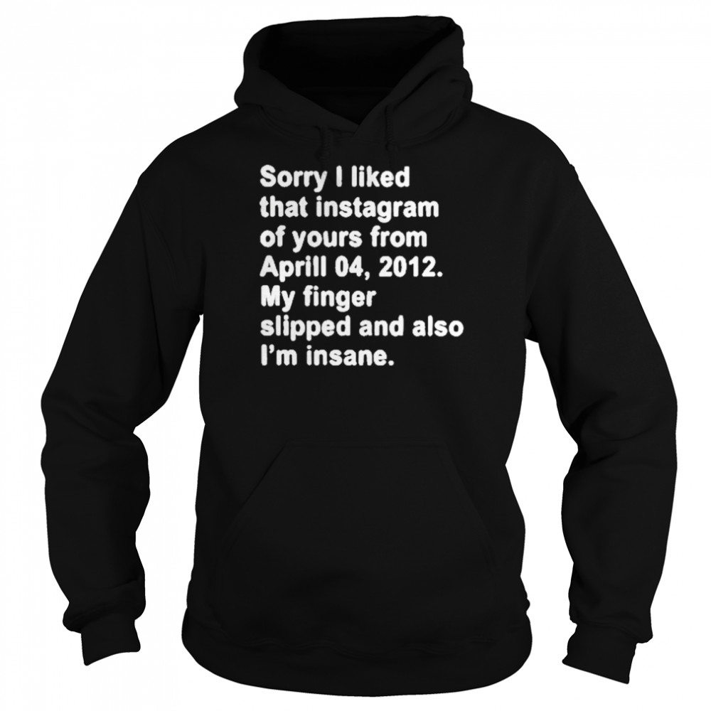 Sorry I Liked That Instagram Of Yours From Aprill 04 2012 My Finger Slipped And Also I’m Insane T- Unisex Hoodie