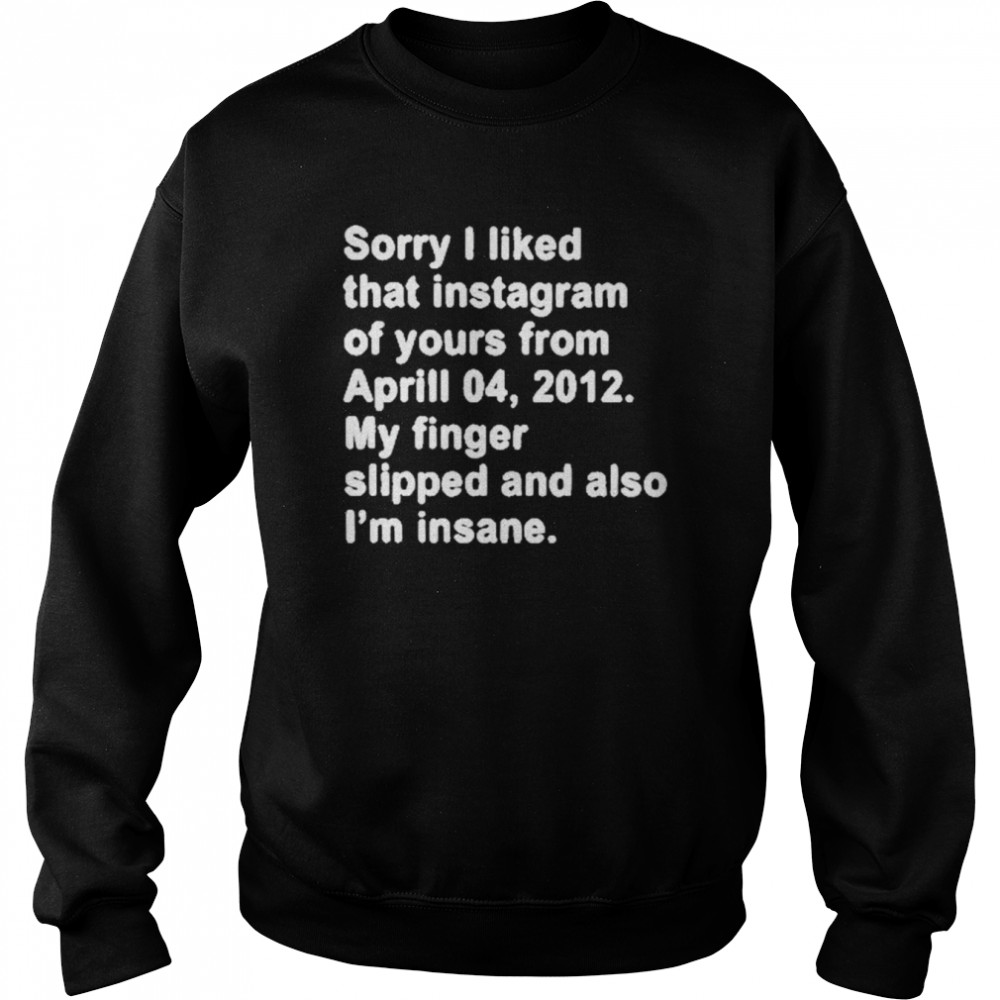 Sorry I Liked That Instagram Of Yours From Aprill 04 2012 My Finger Slipped And Also I’m Insane T- Unisex Sweatshirt