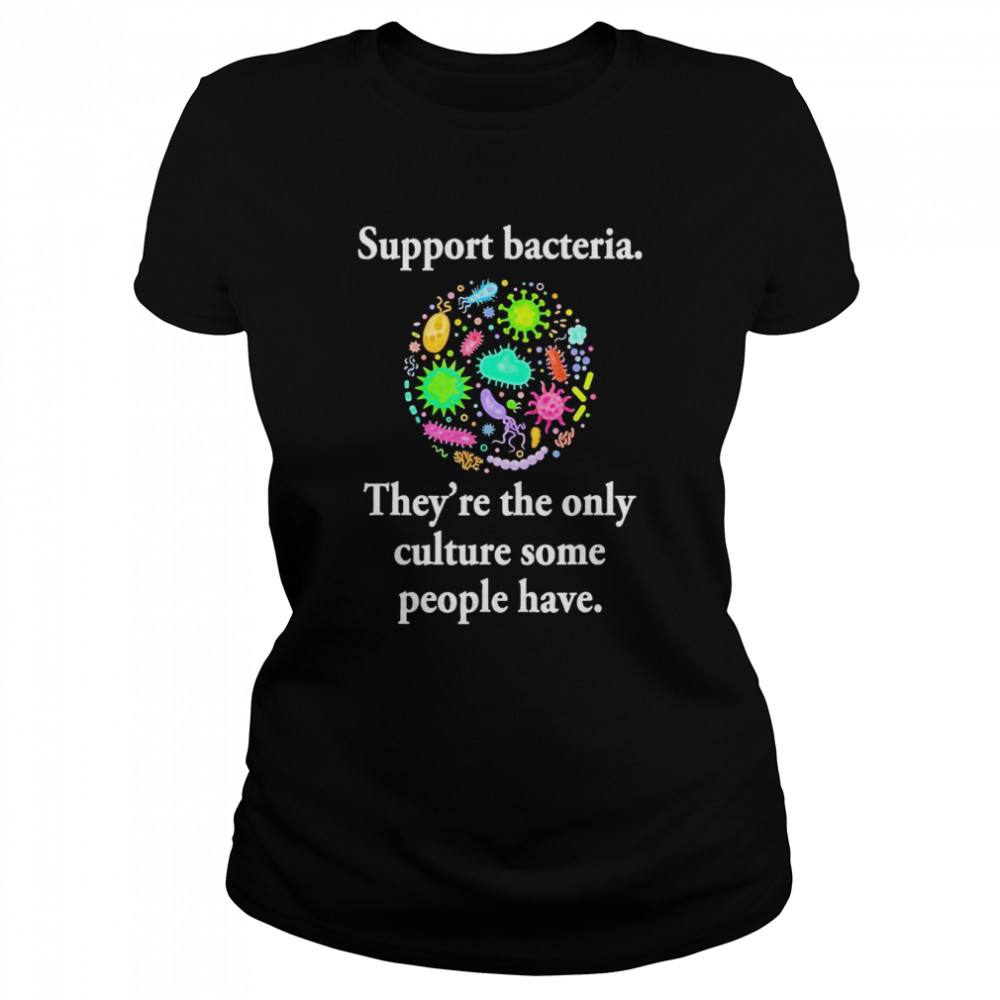 Support Bacteria They’re The Only Culture Some People Have T- Classic Women's T-shirt