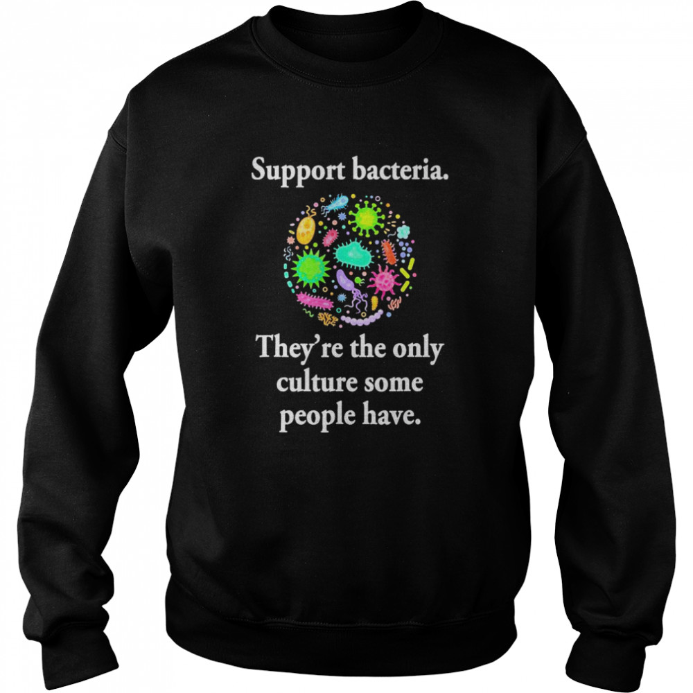 Support Bacteria They’re The Only Culture Some People Have T- Unisex Sweatshirt