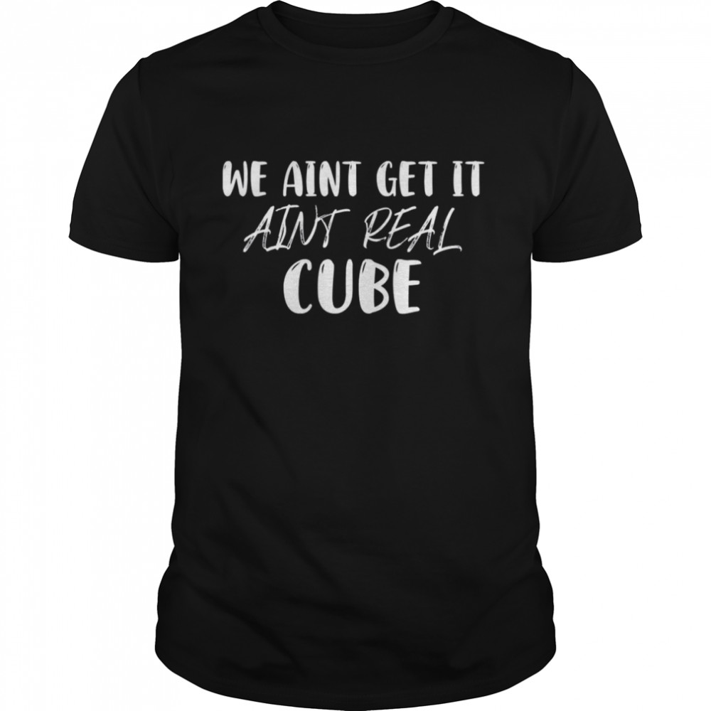 We Aint Get It Aint Real Cube shirt
