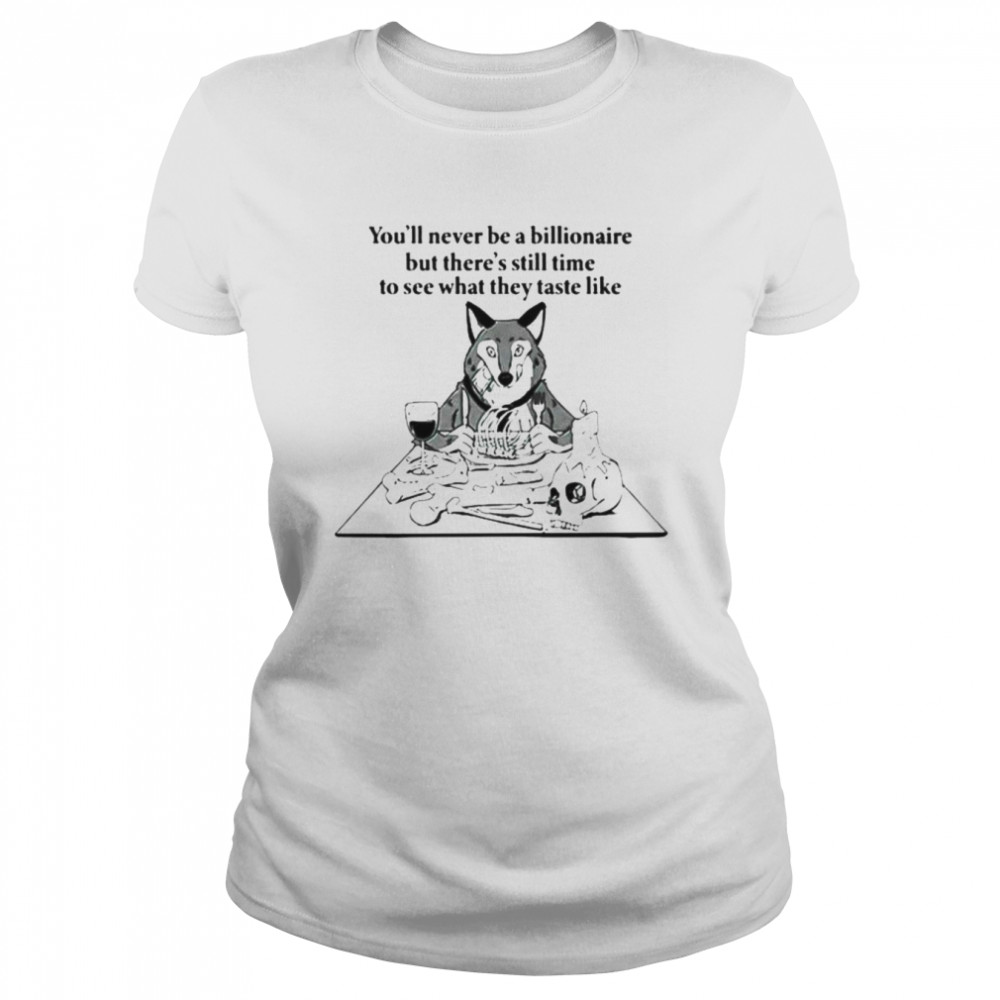 You’ll never be a billionaire but there’s still time to see what they taste like shirt Classic Women's T-shirt