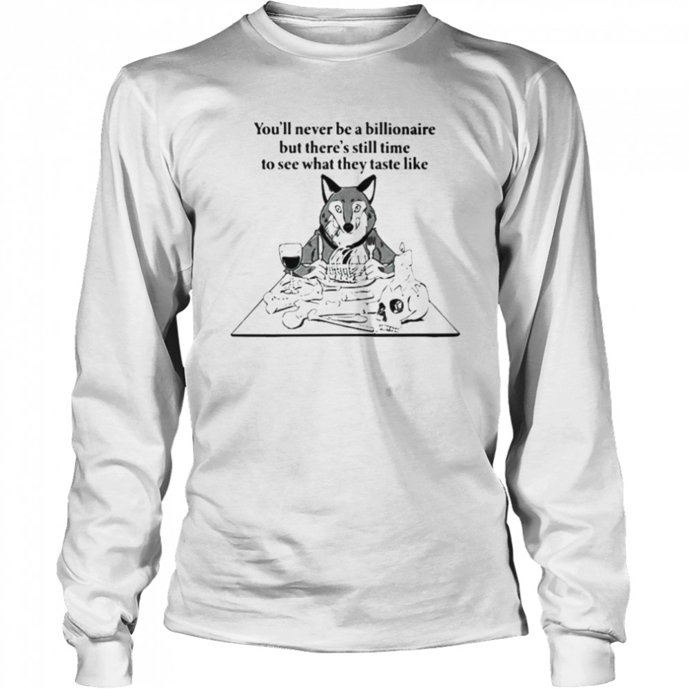 You’ll never be a billionaire but there’s still time to see what they taste like shirt Long Sleeved T-shirt