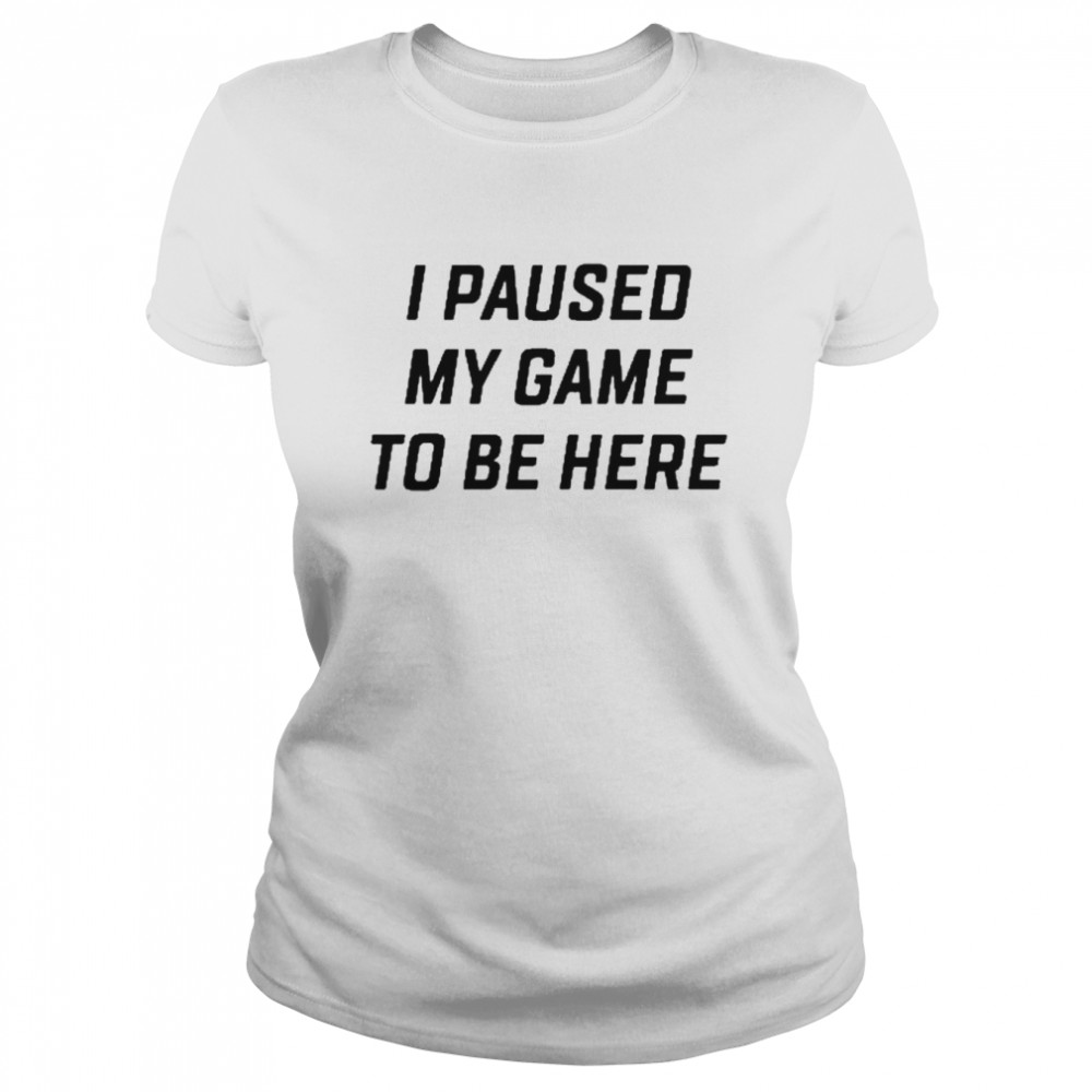 I Paused My Game To Be Here  Classic Women's T-shirt