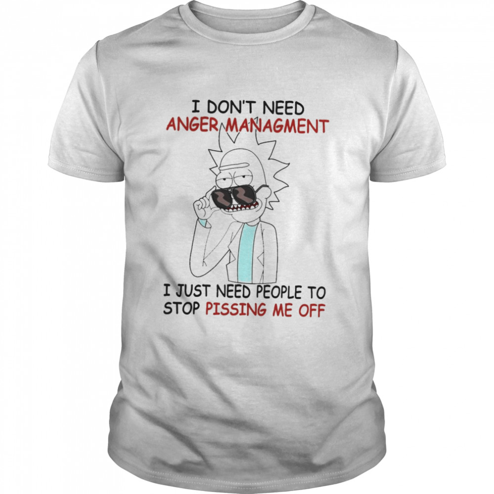 Rick Sanchez I don’t need anger management I just need people to stop pissing me off shirt