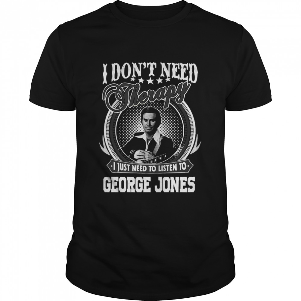 I Just Need To Listen To George Jones shirt