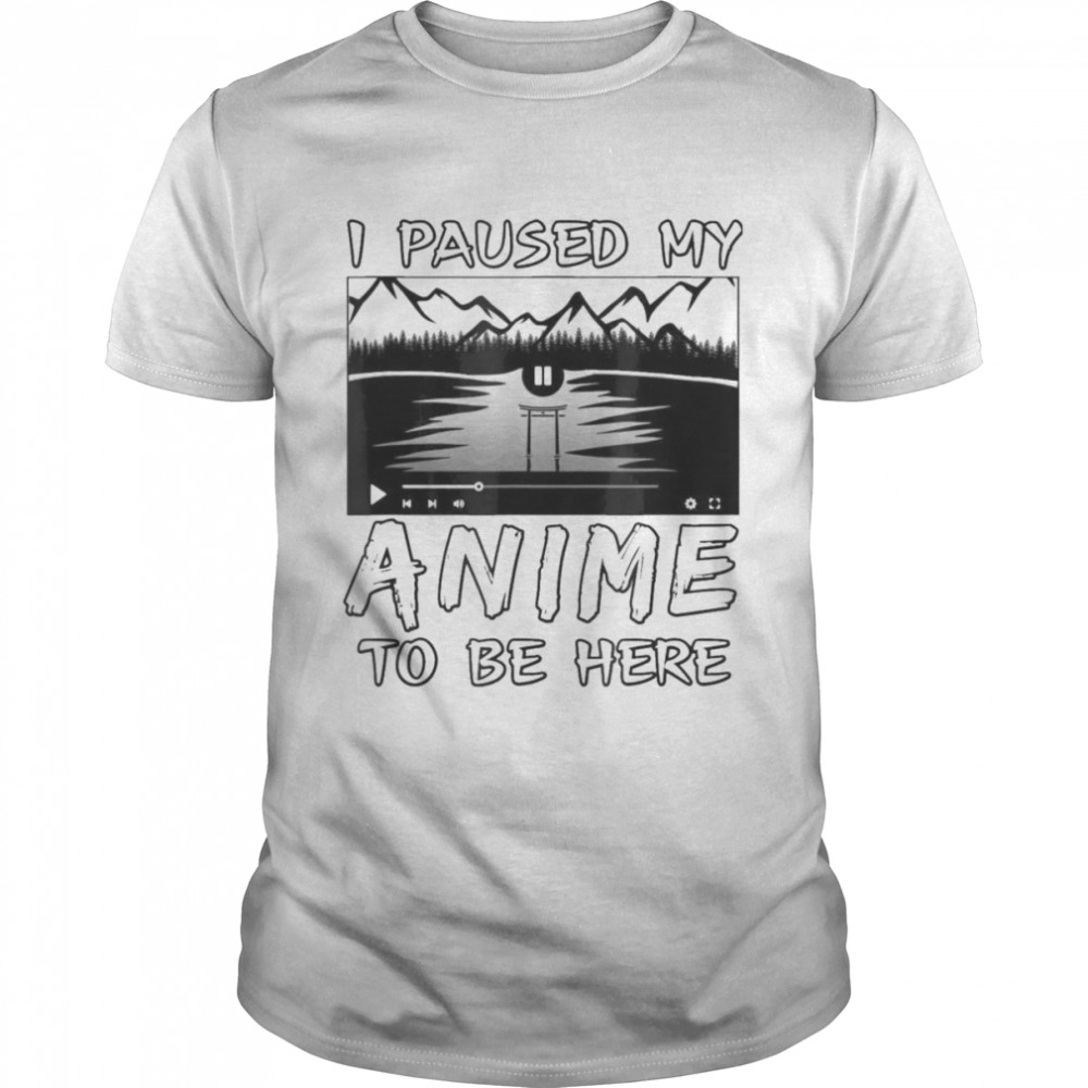 I Paused My Anime To Be Here T-Shirt