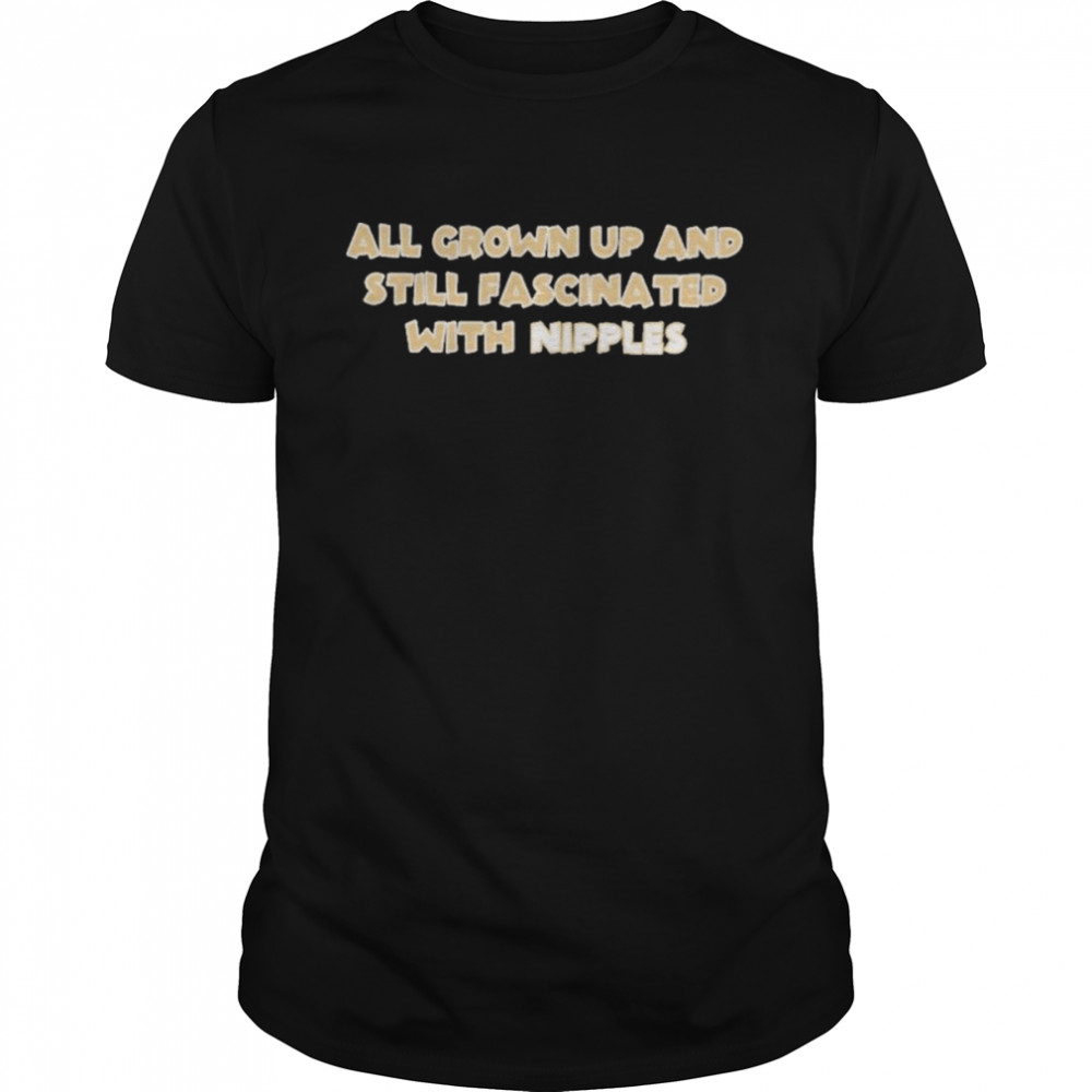 All Grown Up And Still Fascinated With Nipples shirt