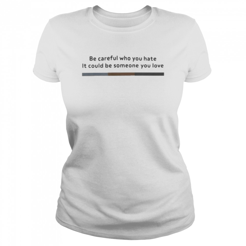 Be Careful Who You Hate It Could Be Someone You Love T- Classic Women's T-shirt
