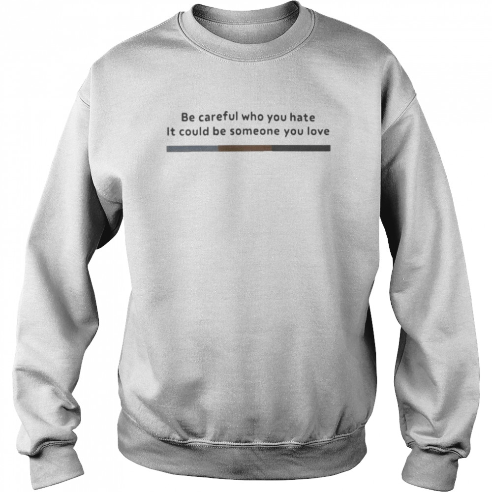 Be Careful Who You Hate It Could Be Someone You Love T- Unisex Sweatshirt