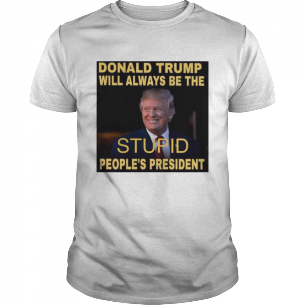 Donald Trump will always be the stupid people’s president shirt