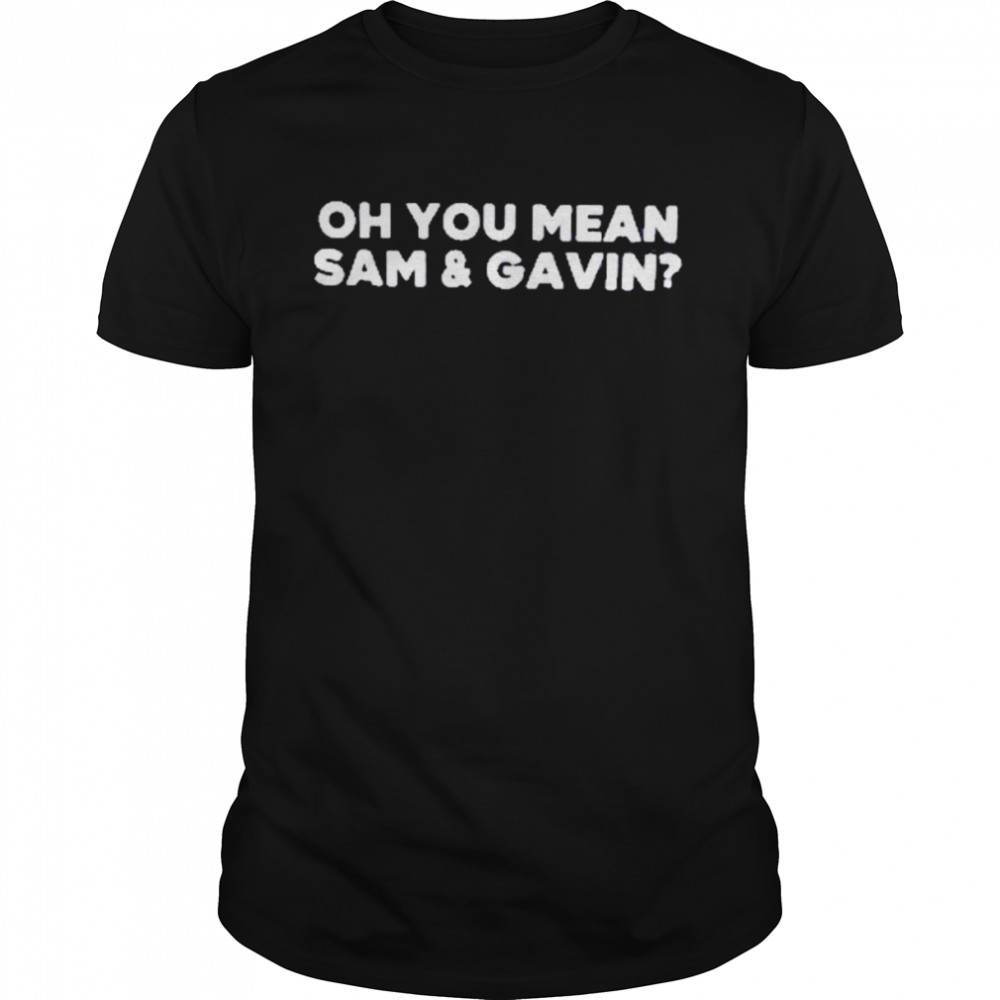 Oh You Mean Sam And Gavin Shirt