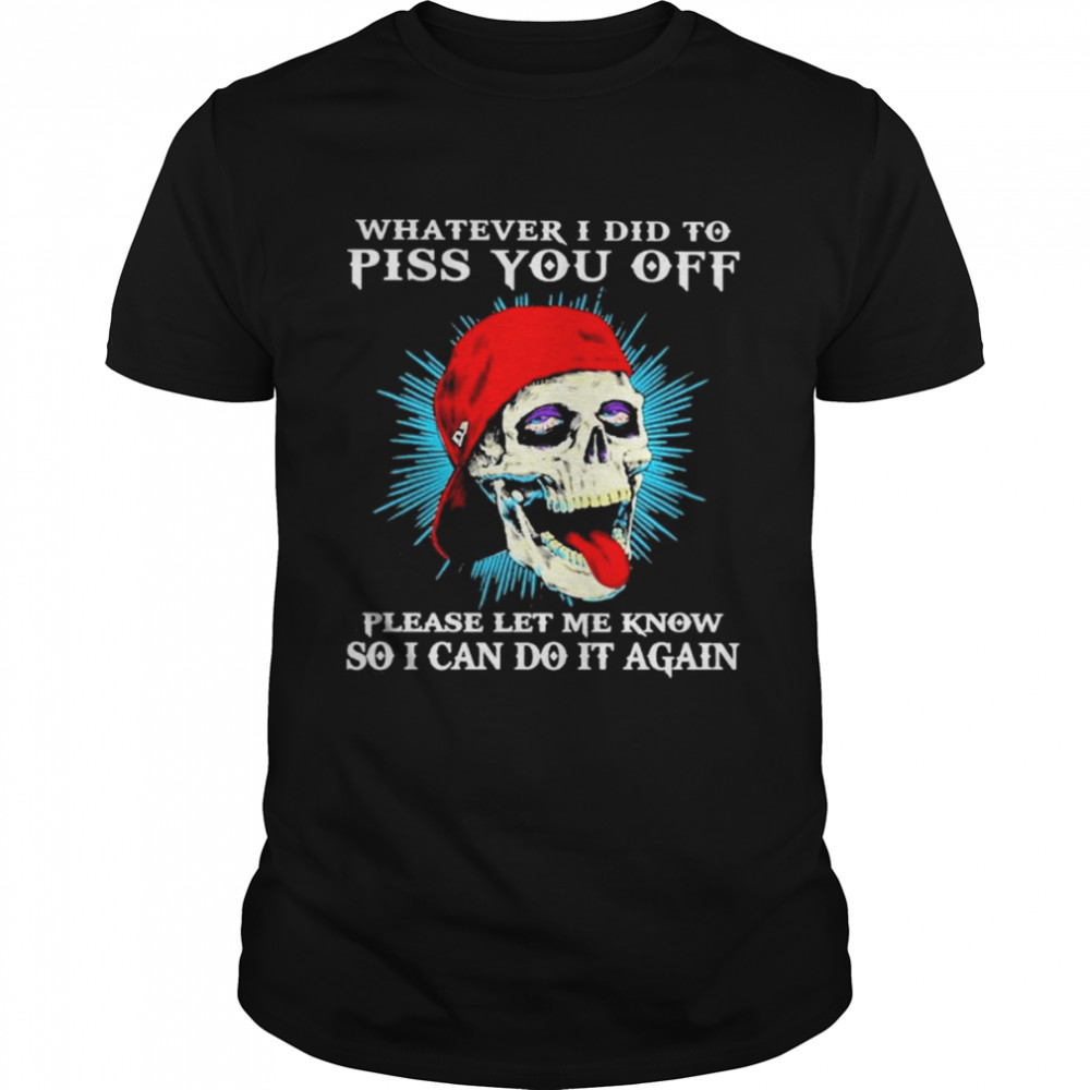 Skull whatever I did to piss You off please let me know so I can do it again 2022 shirt