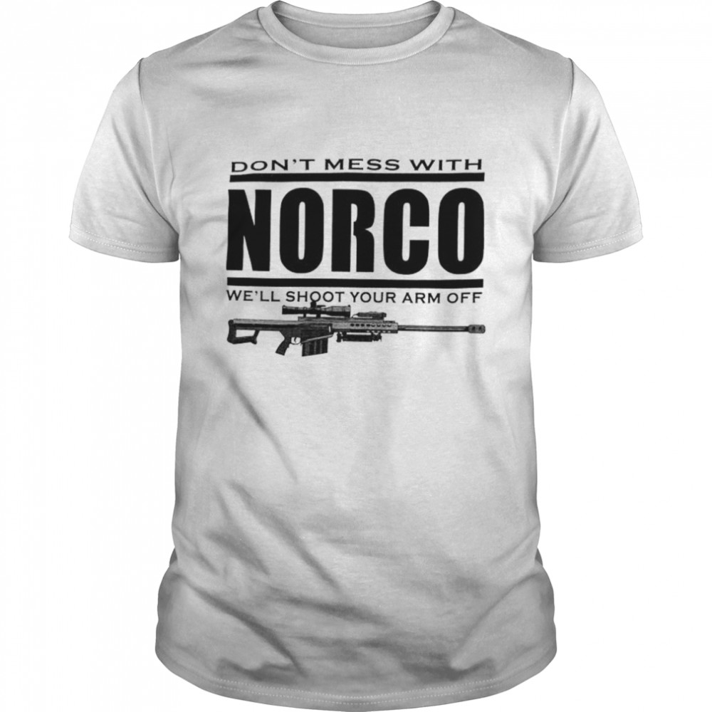 Don’t mess with Norco we’ll shoot your arm off shirt