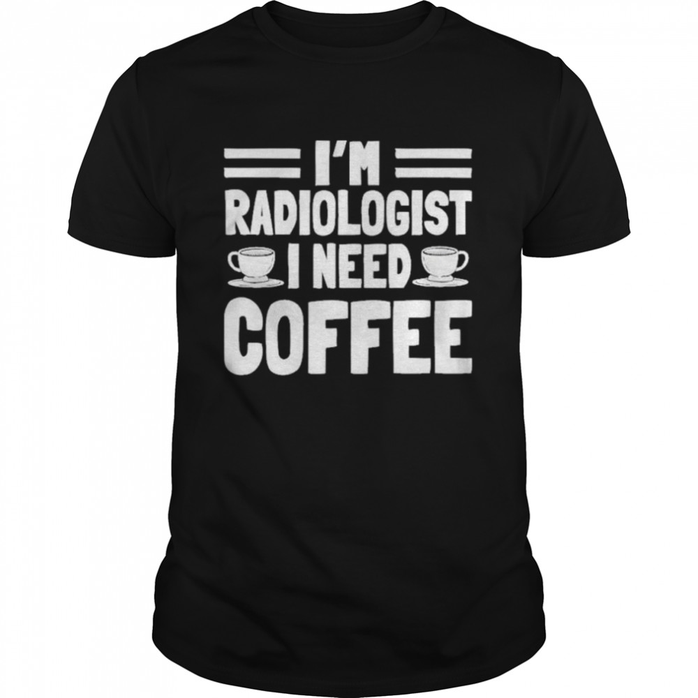 I’m radiologist I need coffee shirt