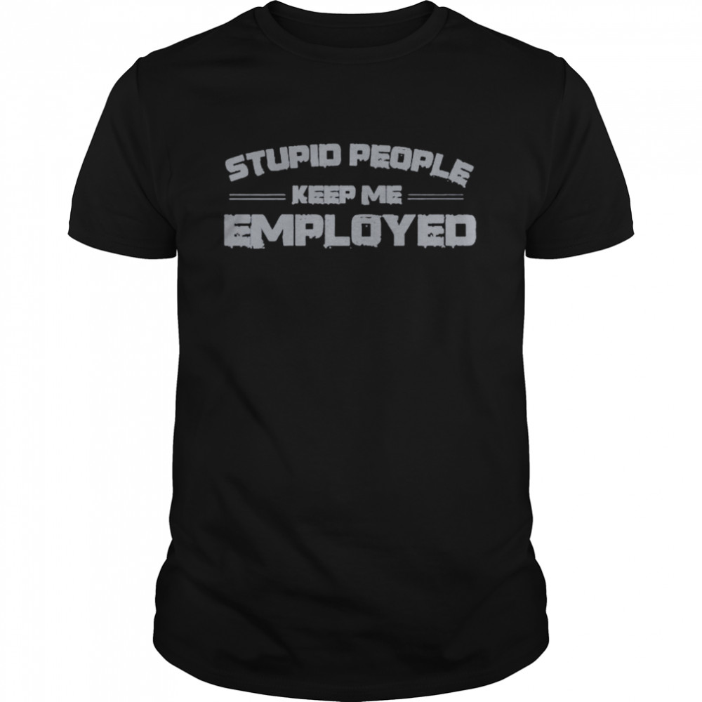 Stupid people keep me employed unisex T-shirt