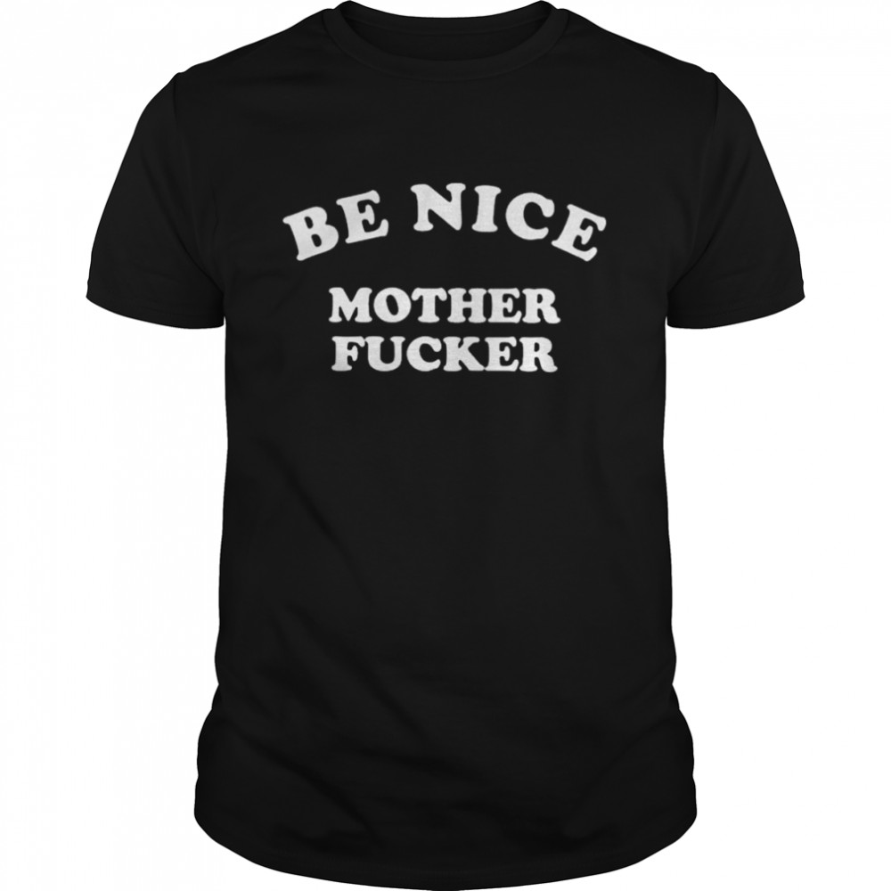 Be nice mother fucker shirt
