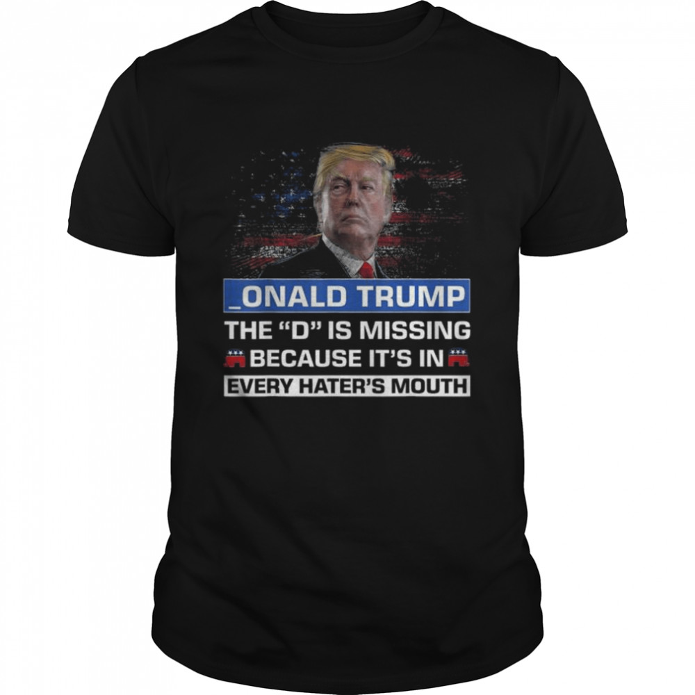 Donald Trump the d is missing because it’s in every haters mouth shirt