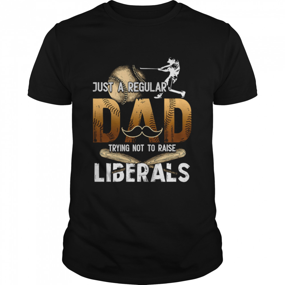 Just A Regular Dad Trying Not To Raise Liberals shirt