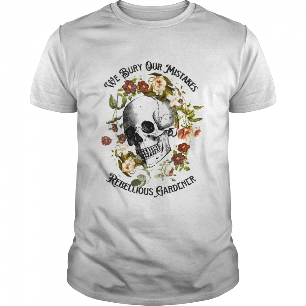 We bury our mistakes the rebellious gardener shirt