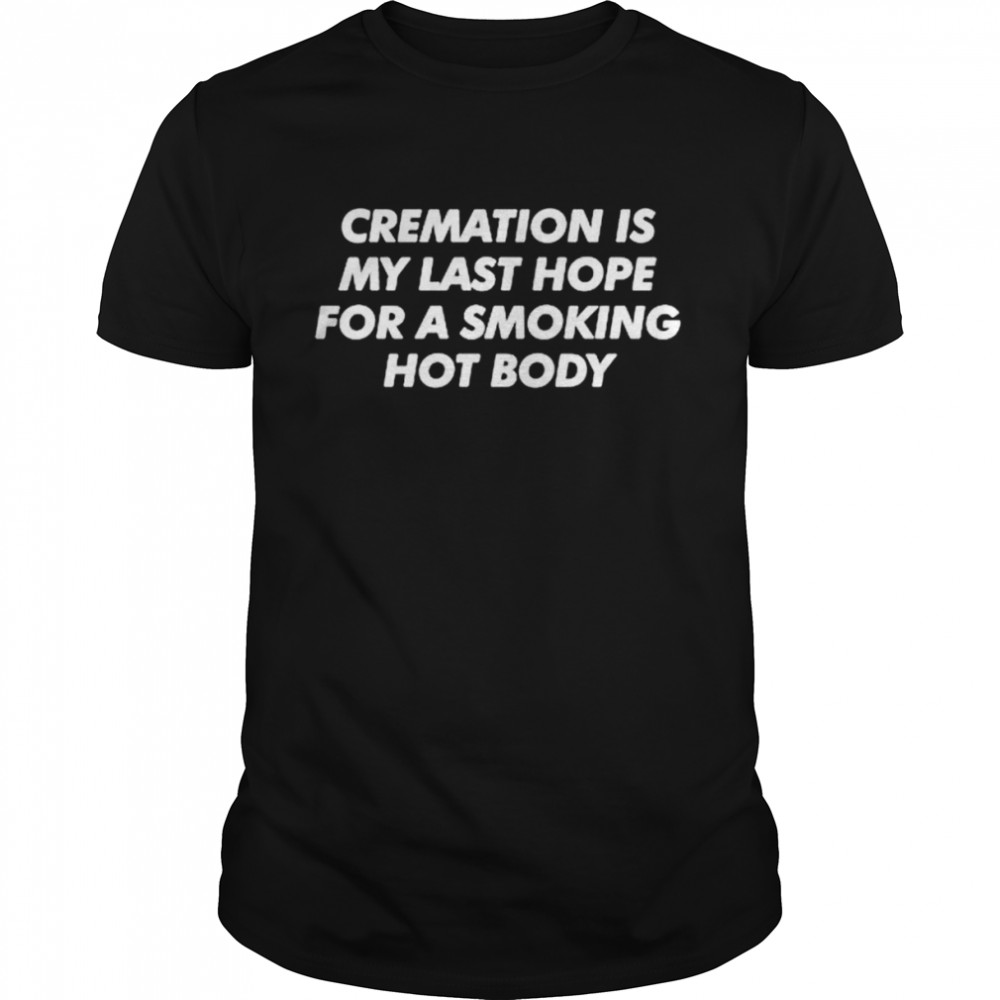 Cremation is my last hope for a smoking hot body T-shirt