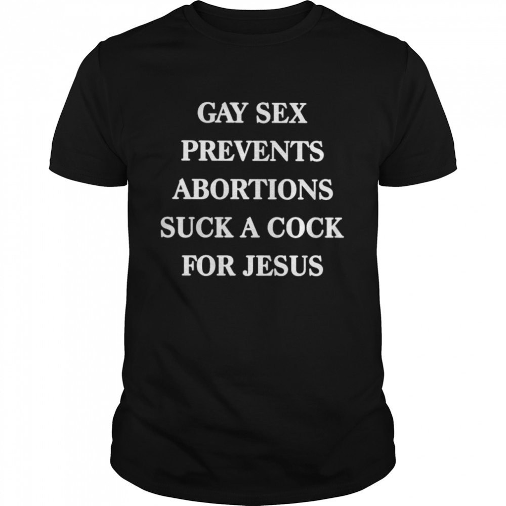 Gay sex prevents abortions suck a cock for jesus shirt