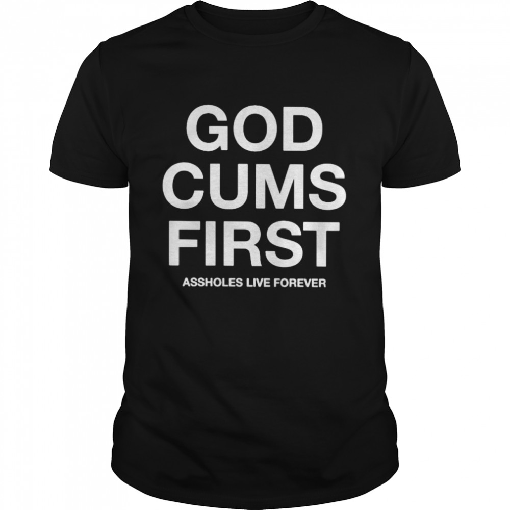 God cums first assholes live forever shirt